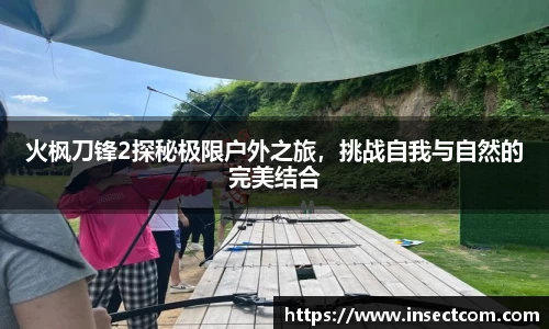 火枫刀锋2探秘极限户外之旅，挑战自我与自然的完美结合